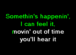 Somethin's happenin',
I can feel it,

movin' out of time
you'll hear it