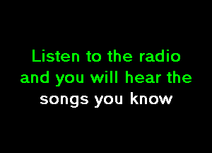 Listen to the radio

and you will hear the
songs you know