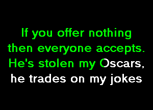 If you offer nothing
then everyone accepts.
He's stolen my Oscars,
he trades on my jokes