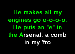 He makes all my
engines go o-o-o-o.

He puts an e in
the Arsenal, a comb
in my 'fro