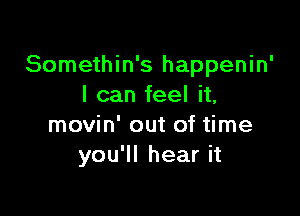 Somethin's happenin'
I can feel it,

movin' out of time
you'll hear it