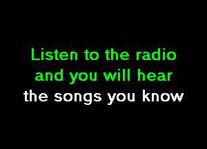 Listen to the radio

and you will hear
the songs you know