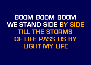 BOOM BOOM BOOM
WE STAND SIDE BY SIDE
TILL THE STORMS
OF LIFE PASS US BY
LIGHT MY LIFE