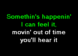 Somethin's happenin'
I can feel it,

movin' out of time
you'll hear it