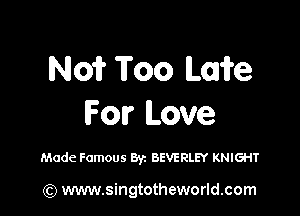 N01? Too Lowe

For Love

Made Famous Byz BEVERLEY KNIGHT

(Q www.singtotheworld.com