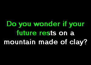 Do you wonder if your

future rests on a
mountain made of clay?