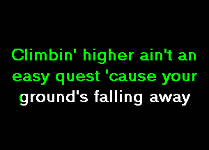 Climbin' higher ain't an
easy quest 'cause your
ground's falling away