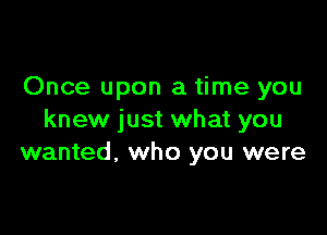 Once upon a time you

knew just what you
wanted, who you were