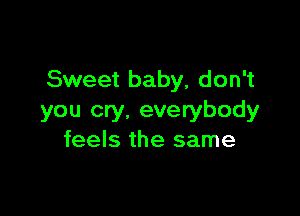 Sweet baby, don't

you cry, everybody
feels the same