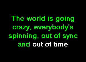 The world is going
crazy. everybody's

spinning. out of sync
and out of time