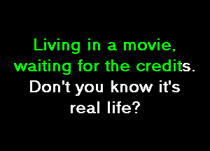 Living in a movie,
waiting for the credits.

Don't you know it's
real life?