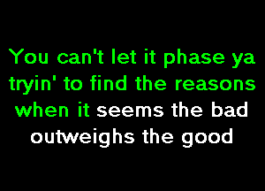 You can't let it phase ya

tryin' to find the reasons

when it seems the bad
outweighs the good