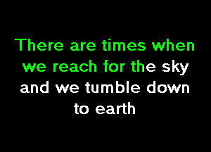 There are times when
we reach for the sky

and we tumble down
to earth