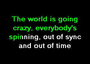 The world is going
crazy. everybody's

spinning. out of sync
and out of time