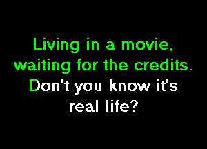 Living in a movie,
waiting for the credits.

Don't you know it's
real life?