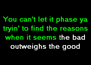 You can't let it phase ya

tryin' to find the reasons

when it seems the bad
outweighs the good