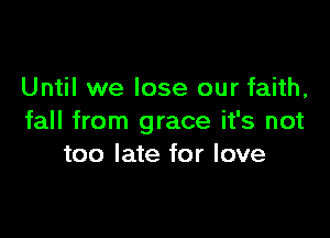 Until we lose our faith,

fall from grace it's not
too late for love