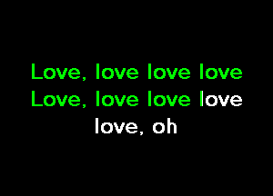 Love, love love love

Love. love love love
love, oh