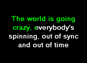 The world is going
crazy. everybody's

spinning. out of sync
and out of time