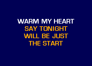 WARM MY HEART
SAY TONIGHT

WILL BE JUST
THE START