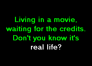 Living in a movie,
waiting for the credits.

Don't you know it's
real life?