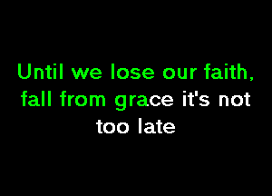 Until we lose our faith,

fall from grace it's not
too late