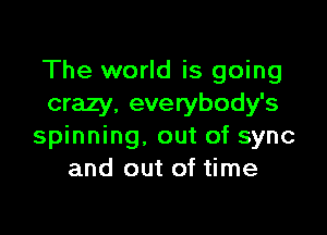 The world is going
crazy. everybody's

spinning. out of sync
and out of time