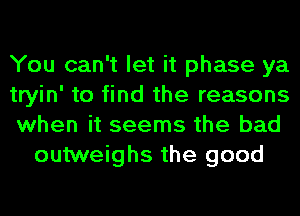 You can't let it phase ya

tryin' to find the reasons

when it seems the bad
outweighs the good