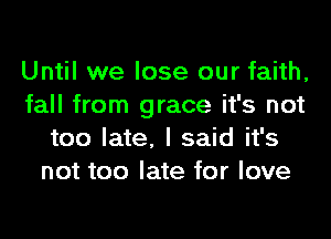 Until we lose our faith,
fall from grace it's not
too late, I said it's
not too late for love