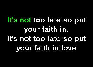 It's not too late so put
your faith in.

It's not too late so put
your faith in love