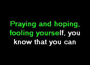 Praying and hoping,

fooling yourself, you
know that you can