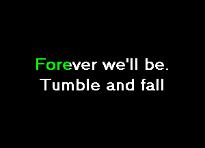 Forever we'll be.

Tumble and fall