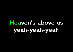Heaven's above us

yeah-yeah-yeah