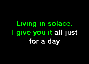Living in solace.

I give you it all just
for a day