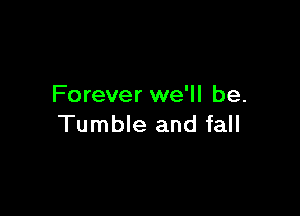 Forever we'll be.

Tumble and fall