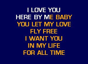 I LOVE YOU
HERE BY ME BABY
YOU LET MY LOVE

FLY FREE
I WANT YOU
IN MY LIFE

FOR ALL TIME I