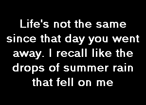 Life's not the same
since that day you went
away. I recall like the
drops of summer rain
that fell on me