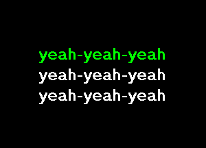 yeah-yeah-yeah

yeah-yeah-yeah
yeah-yeah-yeah