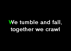 We tumble and fall,

together we crawl