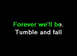 Forever we'll be.

Tumble and fall