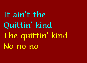 It ain't the
Quittin' kind

The quittin' kind
No no no