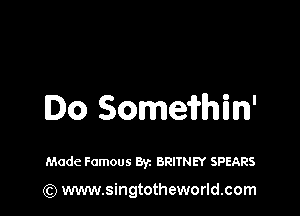 Do Somefrhin'

Made Famous Byz BRITNEY SPEARS

(Q www.singtotheworld.com