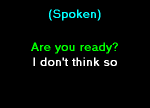(Spoken)

Are you ready?

I don't think so