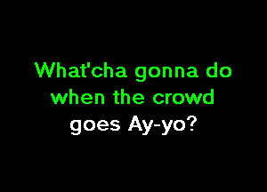 What'cha gonna do

when the crowd
goes Ay-yo?