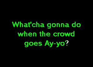 What'cha gonna do

when the crowd
goes Ay-yo?
