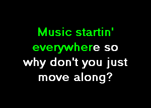 Music startin'
everywhere so

why don't you just
move along?
