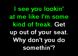 I see you lookin'
at me like I'm some
kind of freak. Get

up out of your seat.
Why don't you do
somethin'?