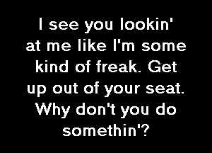 I see you lookin'
at me like I'm some
kind of freak. Get

up out of your seat.
Why don't you do
somethin'?