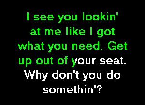 I see you lookin'
at me like I got
what you need. Get

up out of your seat.
Why don't you do
somethin'?