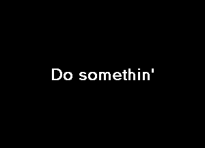 Do somethin'